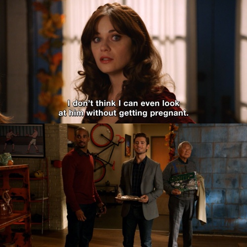 New Girl - I don't think I can even look at him without getting pregnant.
