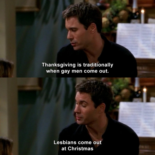 Will and Grace - Thanksgiving is traditionally when gay men come out.