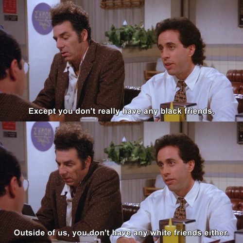 Seinfeld - Except you don't really have any black friends.