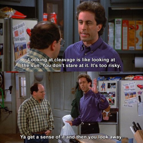 Seinfeld - Looking at cleavage is like looking at the sun. You don't stare at it. It's too risky.