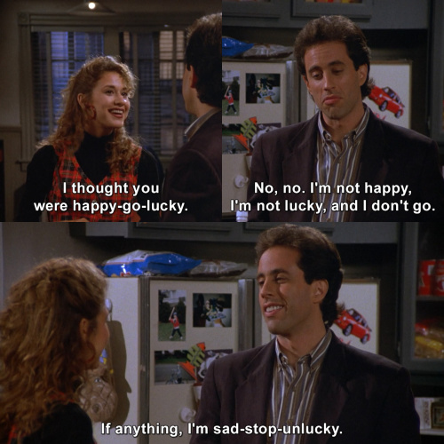 Seinfeld - I thought you were happy-go-lucky.