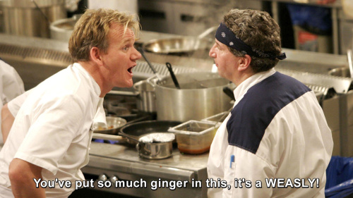 Hells Kitchen - You've put so much ginger in this, it's a WEASLY!