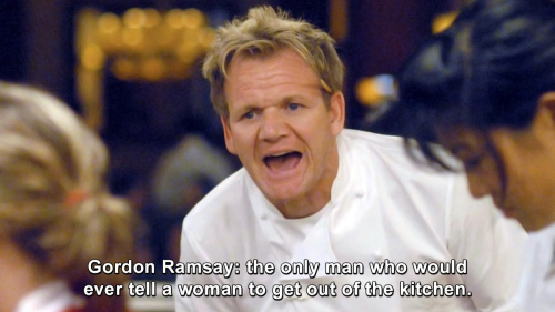 Hells Kitchen - The only man who would ever tell a woman to get out of the kitchen.