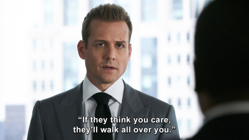 Suits - If they think you care, they'll walk all over you.