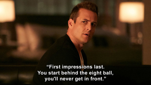 Suits - First impressions last. You start behind the eight ball, you'll never get in front.