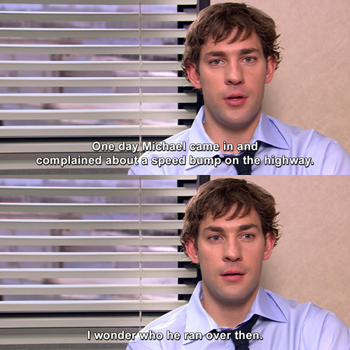 The Office - One day Michael came in and complained about a speed bump on the highway.