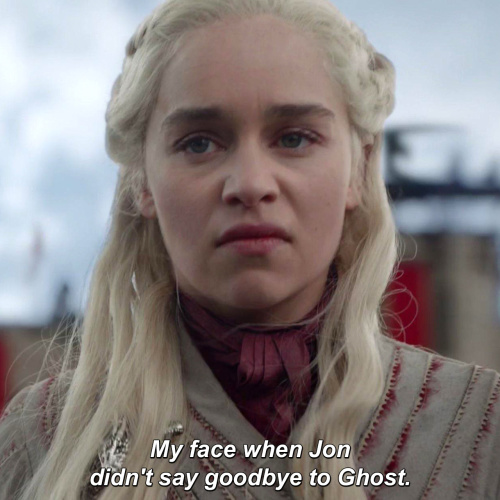 Game of Thrones - My face when Jon didn't say goodbye to Ghost.