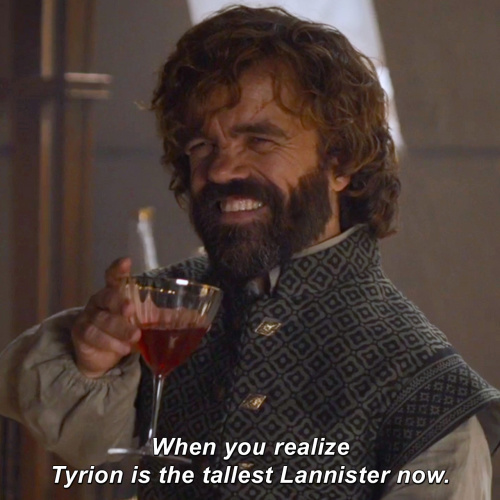 Game of Thrones - When you realize Tyrion is the tallest Lannister now.