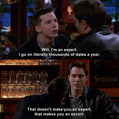 Will and Grace - I go on literally thousands of dates a year.