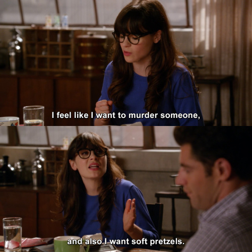 New Girl - I feel like I want to murder someone, and also I want soft pretzels.