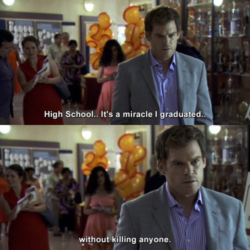 Dexter - It's a miracle I graduated without killing anyone.