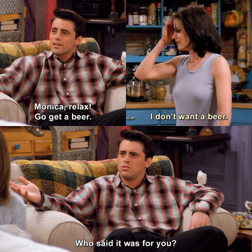 Friends - Monica, relax! Go get a beer.