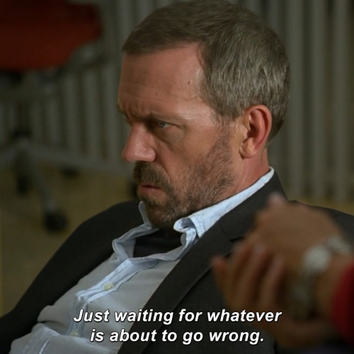 House MD - Just waiting for whatever is about to go wrong.