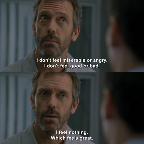 House MD - I don't feel miserable or angry.