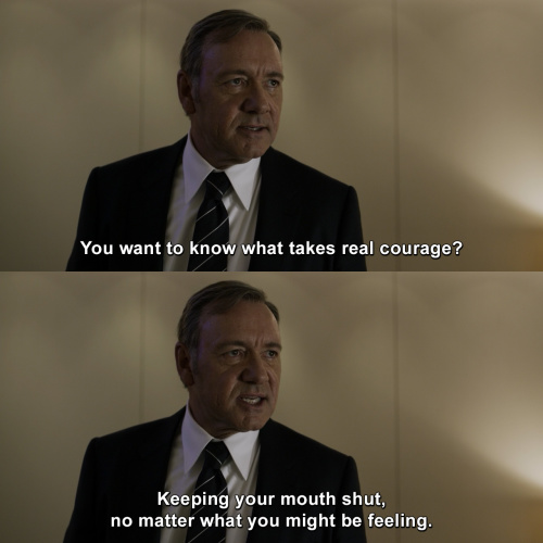 House of Cards - You want to know what takes real courage?